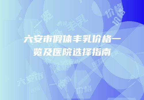 六安市假体丰乳价格一览及医院选择指南