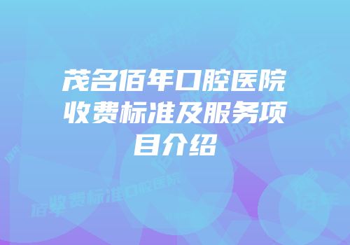 茂名佰年口腔医院收费标准及服务项目介绍