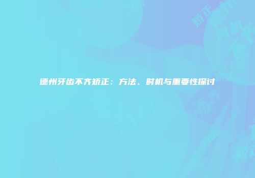 德州牙齿不齐矫正：方法、时机与重要性探讨
