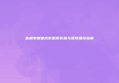 赤峰市腹壁成形整形价格与医院推荐指南