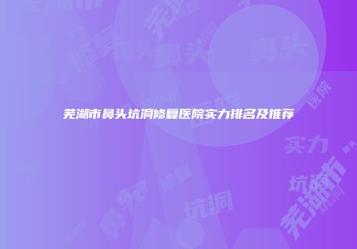 芜湖市鼻头坑洞修复医院实力排名及推荐