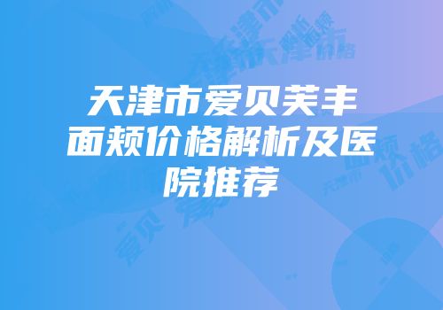 天津市爱贝芙丰面颊价格解析及医院推荐