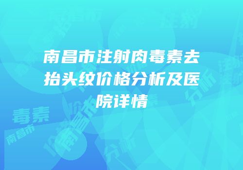 南昌市注射肉毒素去抬头纹价格分析及医院详情