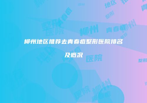 柳州地区推荐去青春痘整形医院排名及概况