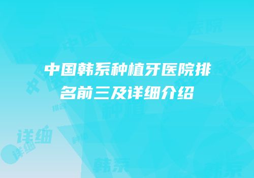 中国韩系种植牙医院排名前三及详细介绍