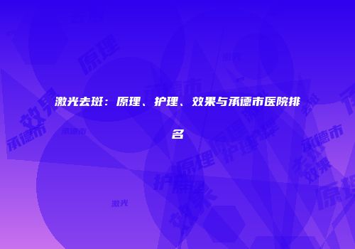 激光去斑：原理、护理、效果与承德市医院排名