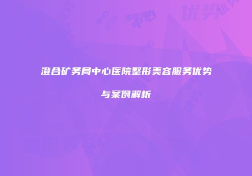 澄合矿务局中心医院整形美容服务优势与案例解析
