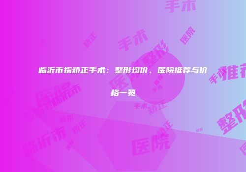 临沂市指矫正手术：整形均价、医院推荐与价格一览