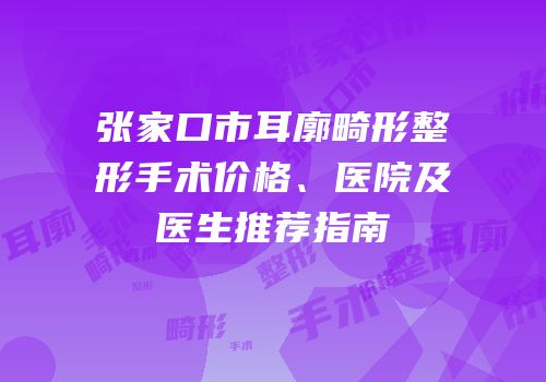 张家口市耳廓畸形整形手术价格、医院及医生推荐指南