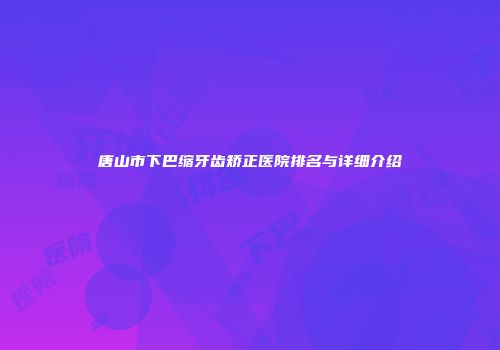 唐山市下巴缩牙齿矫正医院排名与详细介绍