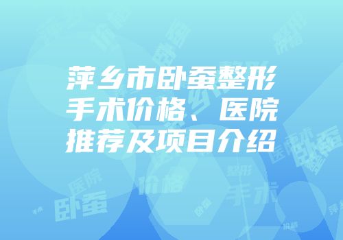 萍乡市卧蚕整形手术价格、医院推荐及项目介绍