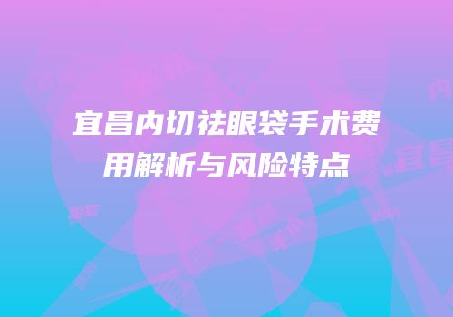宜昌内切祛眼袋手术费用解析与风险特点