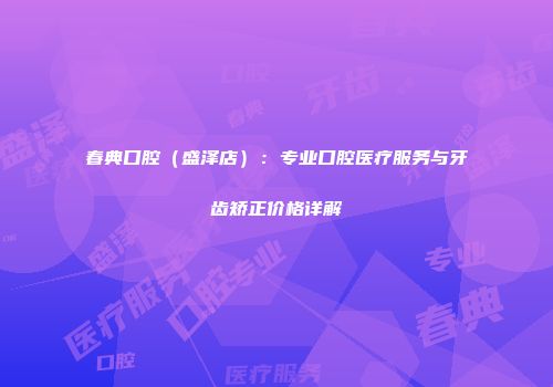 春典口腔（盛泽店）：专业口腔医疗服务与牙齿矫正价格详解