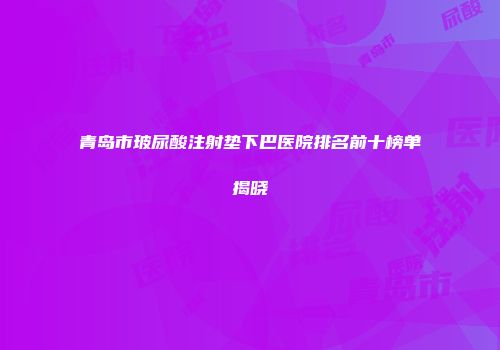 青岛市玻尿酸注射垫下巴医院排名前十榜单揭晓