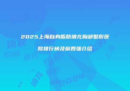2025上海自身脂肪填充胸部整形医院排行榜及前四强介绍