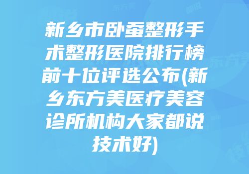 新乡市卧蚕整形手术整形医院排行榜前十位评选公布(新乡东方美医疗美容诊所机构大家都说技术好)