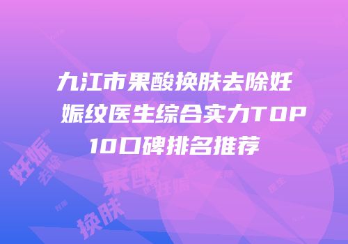 九江市果酸换肤去除妊娠纹医生综合实力TOP10口碑排名推荐