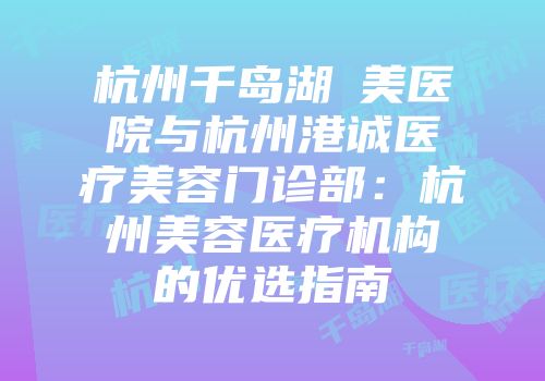 杭州千岛湖億美医院与杭州港诚医疗美容门诊部：杭州美容医疗机构的优选指南