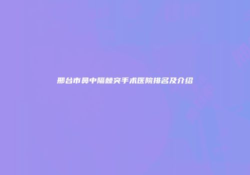 邢台市鼻中隔棘突手术医院排名及介绍