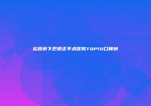 松原市下巴矫正手术医院TOP10口碑榜