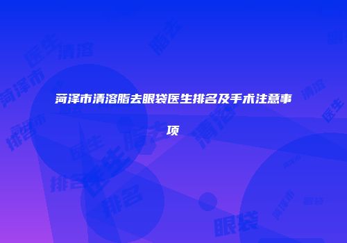 菏泽市清溶脂去眼袋医生排名及手术注意事项