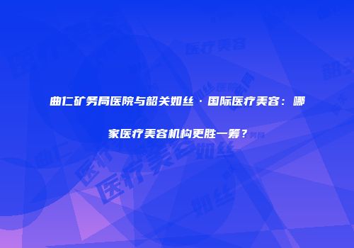 曲仁矿务局医院与韶关如丝·国际医疗美容：哪家医疗美容机构更胜一筹？
