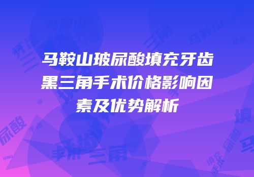 马鞍山玻尿酸填充牙齿黑三角手术价格影响因素及优势解析