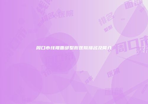 周口市线雕面部整形医院排名及简介