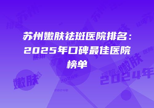苏州嫩肤祛斑医院排名：2025年口碑最佳医院榜单