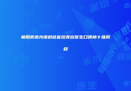 襄阳市激光皮秒祛雀斑美容医生口碑榜十强揭晓