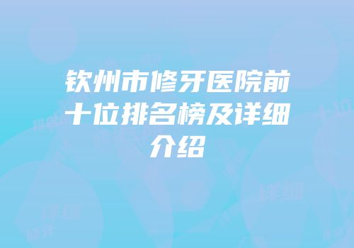 钦州市修牙医院前十位排名榜及详细介绍