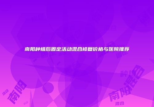南阳种植后固定活动混合修复价格与医院推荐