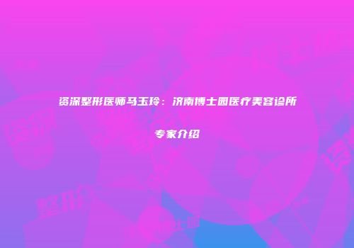 资深整形医师马玉玲：济南博士园医疗美容诊所专家介绍