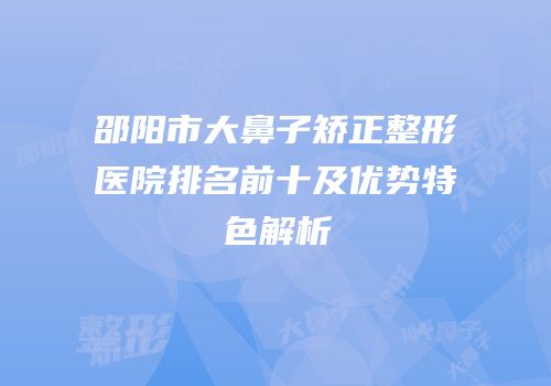 邵阳市大鼻子矫正整形医院排名前十及优势特色解析