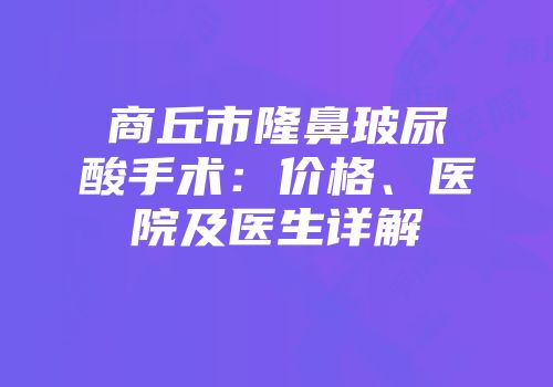 商丘市隆鼻玻尿酸手术：价格、医院及医生详解