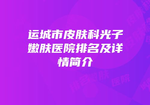 运城市皮肤科光子嫩肤医院排名及详情简介