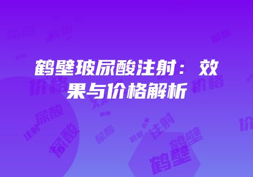 鹤壁玻尿酸注射：效果与价格解析