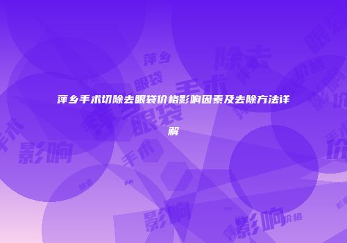 萍乡手术切除去眼袋价格影响因素及去除方法详解