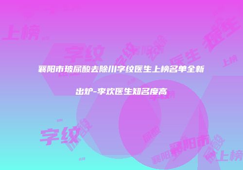 襄阳市玻尿酸去除川字纹医生上榜名单全新出炉-李欢医生知名度高