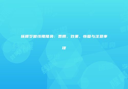 抚顺岁做线雕隆鼻：费用、效果、恢复与注意事项