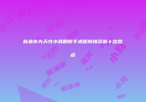 新余市先天性小耳畸形手术医院排名前十佳盘点