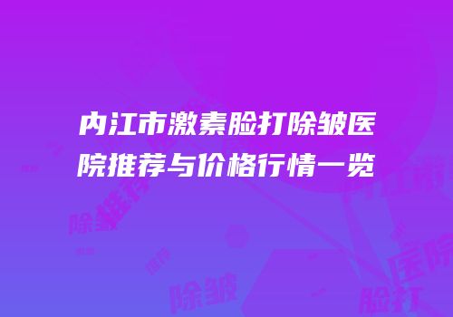 内江市激素脸打除皱医院推荐与价格行情一览