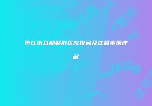 枣庄市耳部整形医院排名及注意事项详解