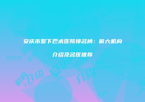 安庆市整下巴术医院排名榜：前六机构介绍及名医推荐