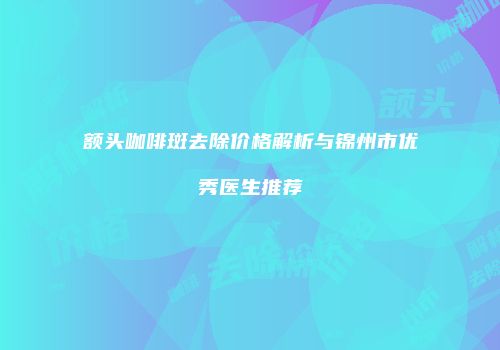 额头咖啡斑去除价格解析与锦州市优秀医生推荐