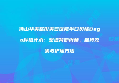 佛山华美整形美容医院半口贝格Bego种植牙术：塑造背部线条，维持效果与护理方法