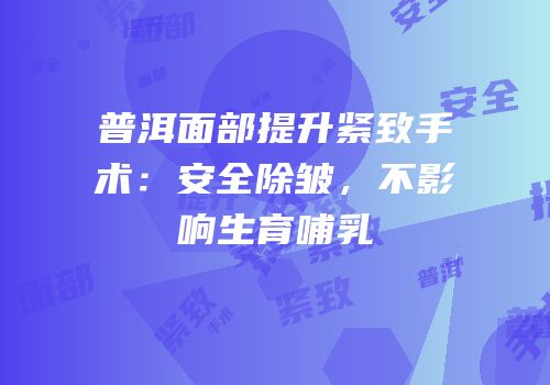 普洱面部提升紧致手术：安全除皱，不影响生育哺乳