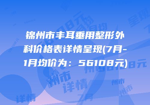 锦州市丰耳垂用整形外科价格表详情呈现(7月-1月均价为：56108元)