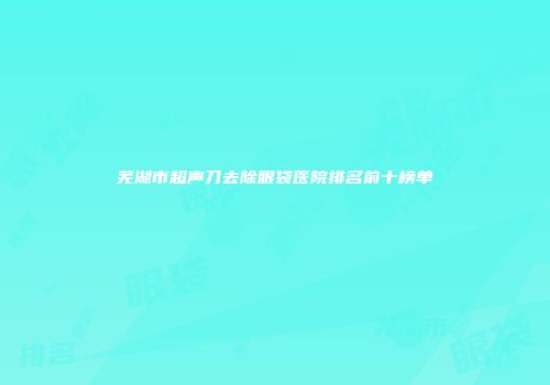 芜湖市超声刀去除眼袋医院排名前十榜单