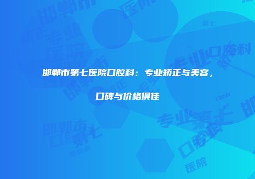 邯郸市第七医院口腔科：专业矫正与美容，口碑与价格俱佳